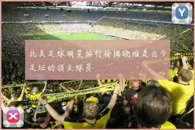 北美足球明星排行榜揭晓谁是当今足坛的顶尖球员