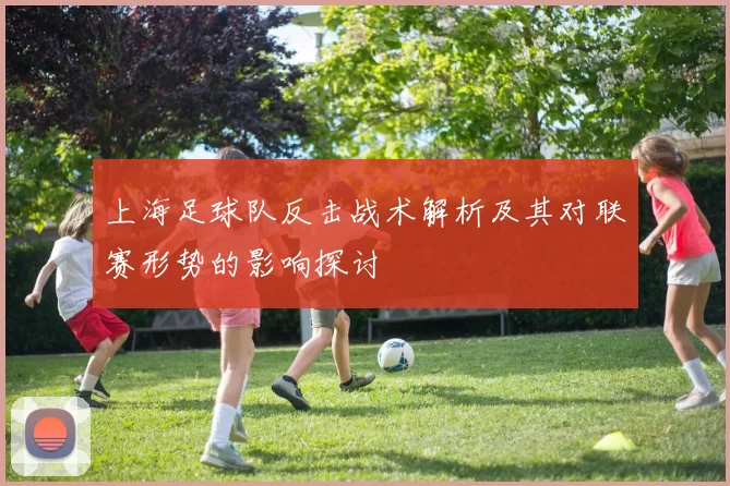 上海足球队反击战术解析及其对联赛形势的影响探讨