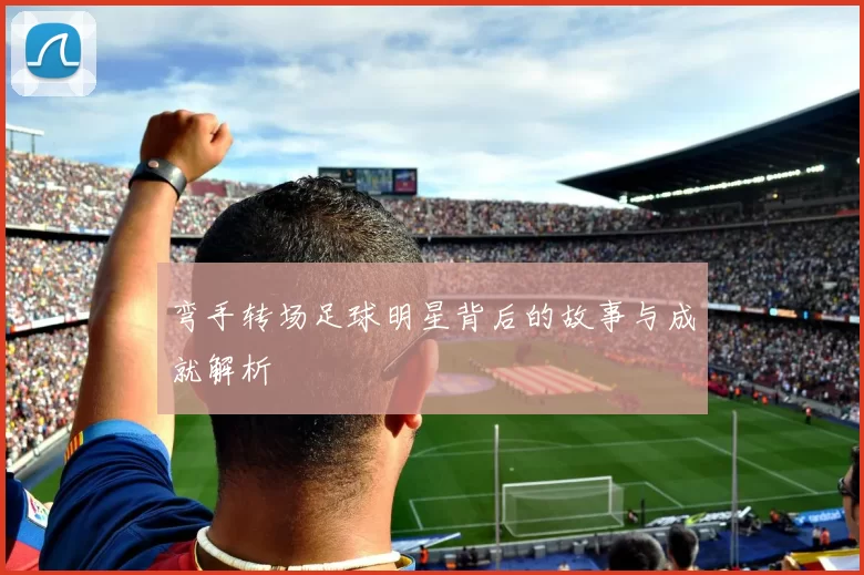 弯手转场足球明星背后的故事与成就解析