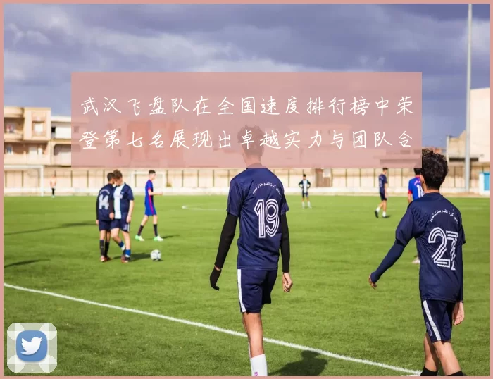 武汉飞盘队在全国速度排行榜中荣登第七名展现出卓越实力与团队合作精神
