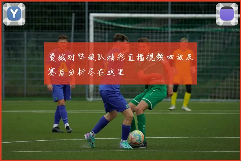 曼城对阵狼队精彩直播视频回放及赛后分析尽在这里
