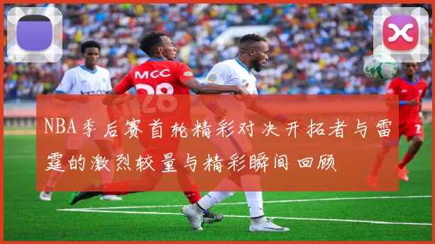 NBA季后赛首轮精彩对决开拓者与雷霆的激烈较量与精彩瞬间回顾