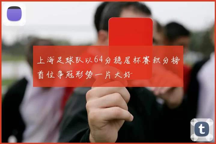 上海足球队以64分稳居杯赛积分榜首位争冠形势一片大好