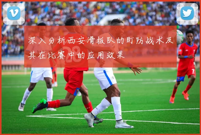 深入分析西安滑板队的盯防战术及其在比赛中的应用效果