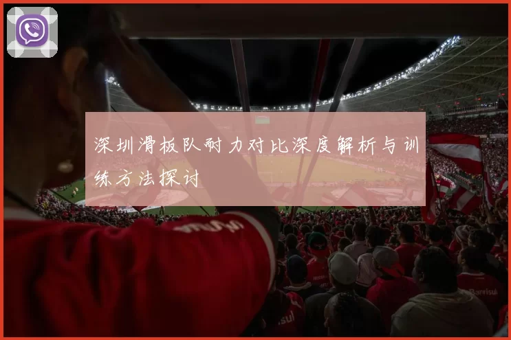 深圳滑板队耐力对比深度解析与训练方法探讨